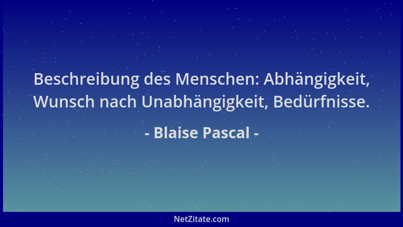 Blaise Pascal - Beschreibung des Menschen: Abhängigkeit, Wunsch nach Unabhängigkeit, Bedürfnisse....