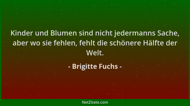 Brigitte Fuchs - Kinder und Blumen sind nicht jedermanns Sache, aber wo sie fehlen, fehlt die schönere Hälfte der Welt....
