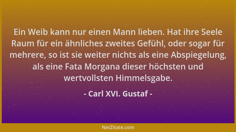 Carl XVI. Gustaf - Ein Weib kann nur einen Mann lieben. Hat ihre Seele Raum für ein ähnliches zweites Gefühl, oder sogar fü...