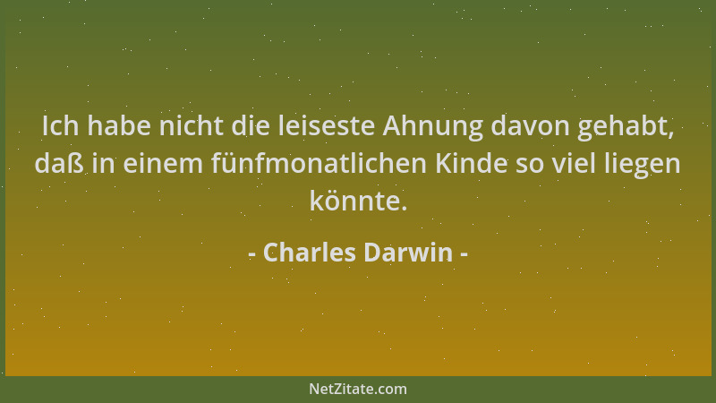 Charles Darwin - Ich habe nicht die leiseste Ahnung davon gehabt, daß in einem fünfmonatlichen Kinde so viel liegen könnte....