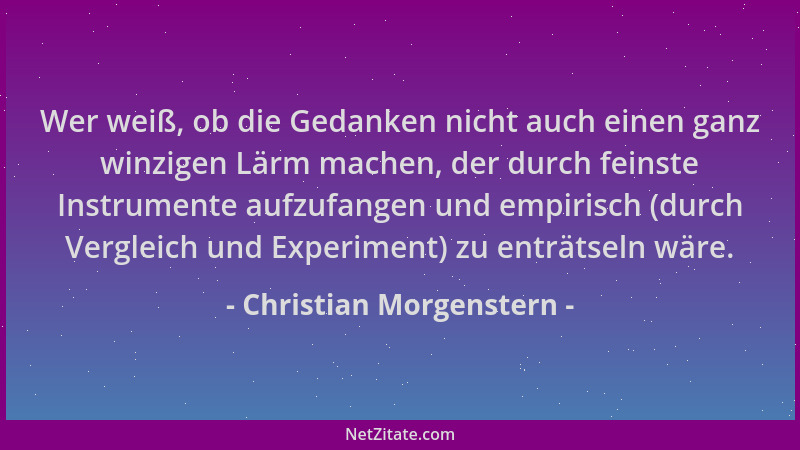 Christian Morgenstern - Wer weiß, ob die Gedanken nicht auch einen ganz winzigen Lärm machen, der durch feinste Instrumente...