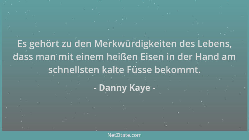 Danny Kaye - Es gehört zu den Merkwürdigkeiten des Lebens, dass man mit einem heißen Eisen in der Hand am schnellsten kalte...