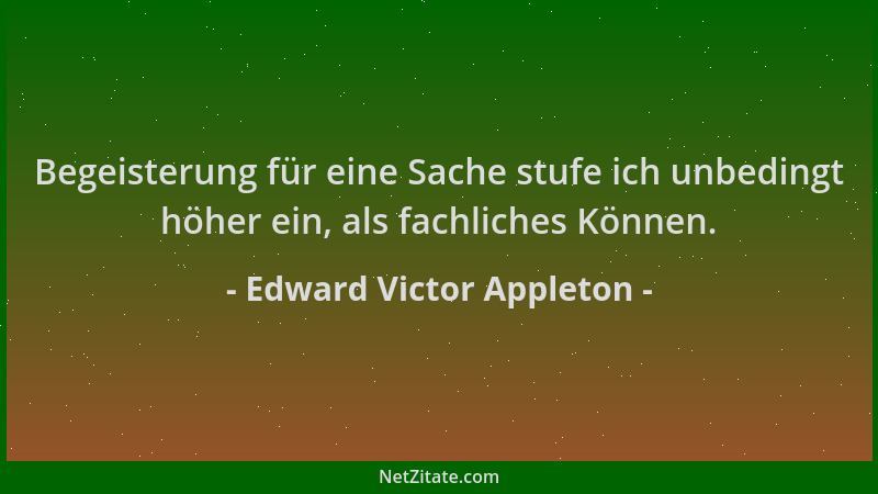 Edward Victor Appleton - Begeisterung für eine Sache stufe ich unbedingt höher ein, als fachliches Können....