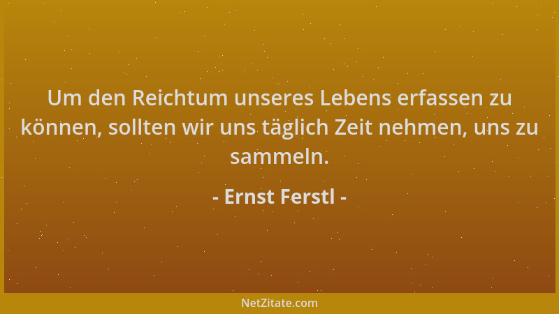 Ernst Ferstl - Um den Reichtum unseres Lebens erfassen zu können, sollten wir uns täglich Zeit nehmen, uns zu sammeln....