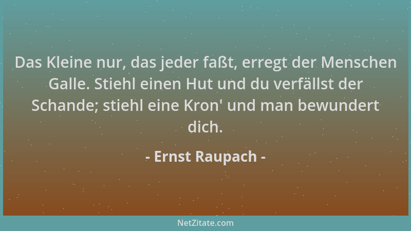 Ernst Raupach - Das Kleine nur, das jeder faßt, erregt der Menschen Galle. Stiehl einen Hut und du verfällst der Schande; s...