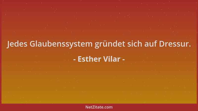 Esther Vilar - Jedes Glaubenssystem gründet sich auf Dressur....