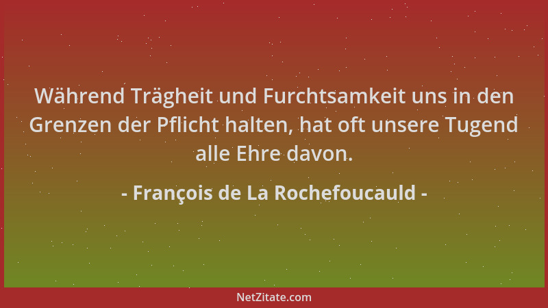 François de La Rochefoucauld - Während Trägheit und Furchtsamkeit uns in den Grenzen der Pflicht halten, hat oft unsere Tug...
