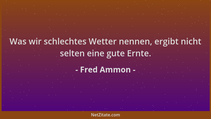 Fred Ammon - Was wir schlechtes Wetter nennen, ergibt nicht selten eine gute Ernte....