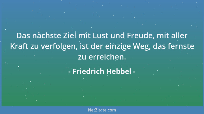 Friedrich Hebbel - Das nächste Ziel mit Lust und Freude, mit aller Kraft zu verfolgen, ist der einzige Weg, das fernste zu...