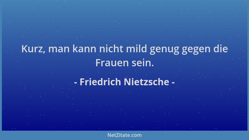 Friedrich Nietzsche - Kurz, man kann nicht mild genug gegen die Frauen sein....