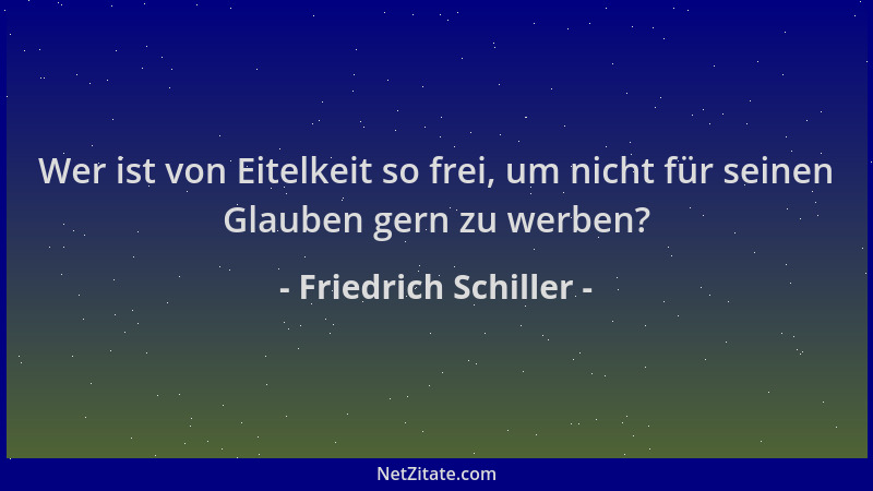 Friedrich Schiller - Wer ist von Eitelkeit so frei, um nicht für seinen Glauben gern zu werben?...