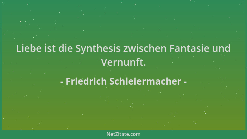 Friedrich Schleiermacher - Liebe ist die Synthesis zwischen Fantasie und Vernunft....