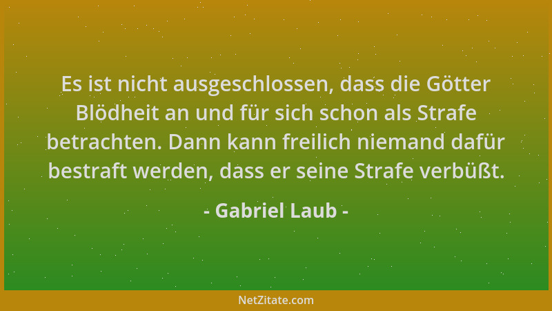Gabriel Laub - Es ist nicht ausgeschlossen, dass die Götter Blödheit an und für sich schon als Strafe betrachten. Dann kann...