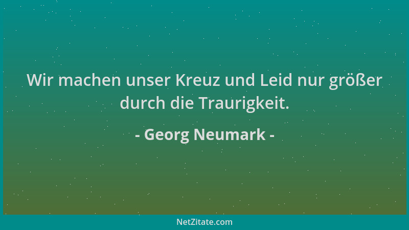 Georg Neumark - Wir machen unser Kreuz und Leid nur größer durch die Traurigkeit....