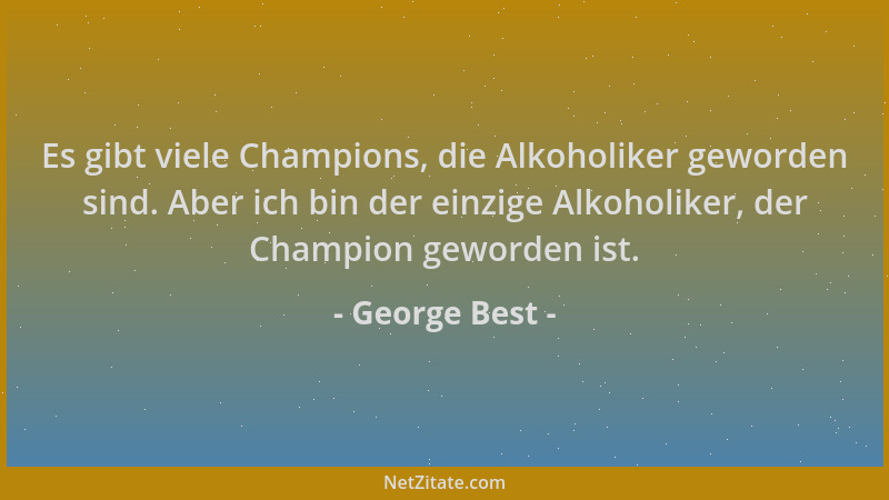 George Best - Es gibt viele Champions, die Alkoholiker geworden sind. Aber ich bin der einzige Alkoholiker, der Champion ge...