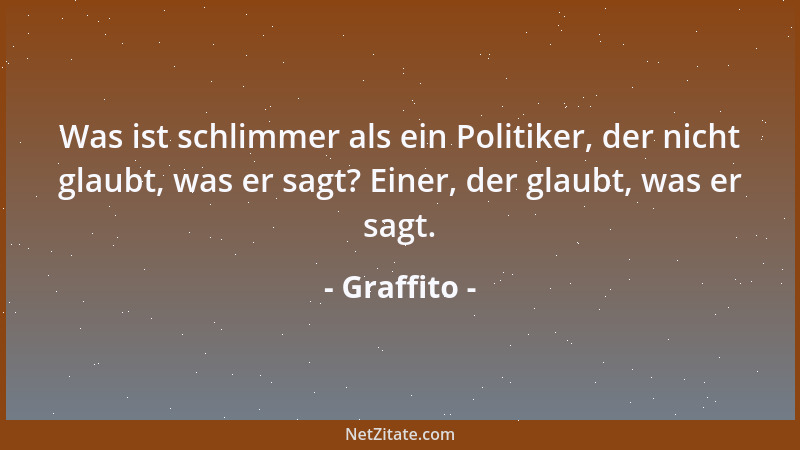 Graffito - Was ist schlimmer als ein Politiker, der nicht glaubt, was er sagt? Einer, der glaubt, was er sagt....