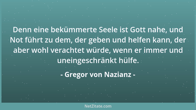 Gregor von Nazianz - Denn eine bekümmerte Seele ist Gott nahe, und Not führt zu dem, der geben und helfen kann, der aber wo...