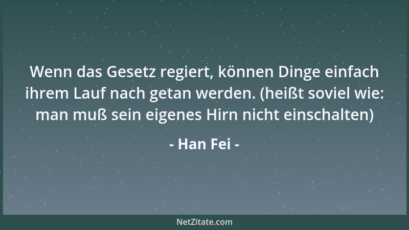 Han Fei - Wenn das Gesetz regiert, können Dinge einfach ihrem Lauf nach getan werden. (heißt soviel wie: man muß sein eigen...