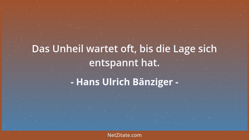 Hans Ulrich Bänziger - Das Unheil wartet oft, bis die Lage sich entspannt hat....
