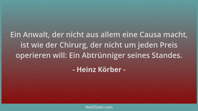 Heinz Körber - Ein Anwalt, der nicht aus allem eine Causa macht, ist wie der Chirurg, der nicht um jeden Preis operieren wi...