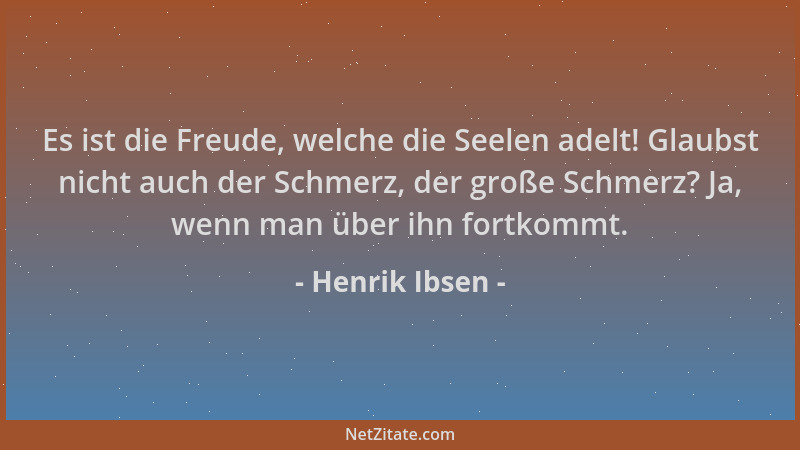 Henrik Ibsen - Es ist die Freude, welche die Seelen adelt! Glaubst nicht auch der Schmerz, der große Schmerz? Ja, wenn man...