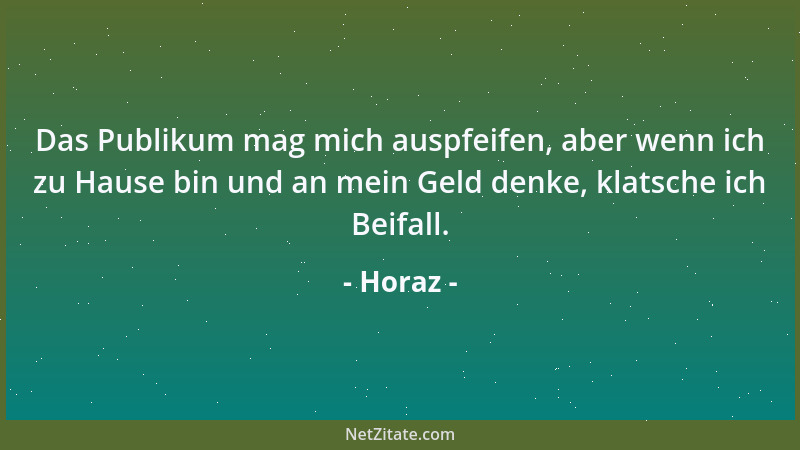 Horaz - Das Publikum mag mich auspfeifen, aber wenn ich zu Hause bin und an mein Geld denke, klatsche ich Beifall....