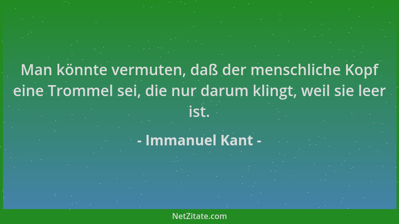 Immanuel Kant - Man könnte vermuten, daß der menschliche Kopf eine Trommel sei, die nur darum klingt, weil sie leer ist....