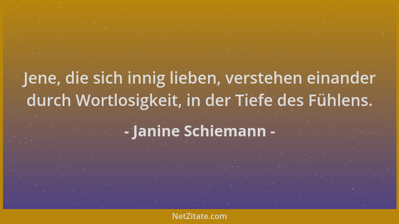 Janine Schiemann - Jene, die sich innig lieben, verstehen einander durch Wortlosigkeit, in der Tiefe des Fühlens....