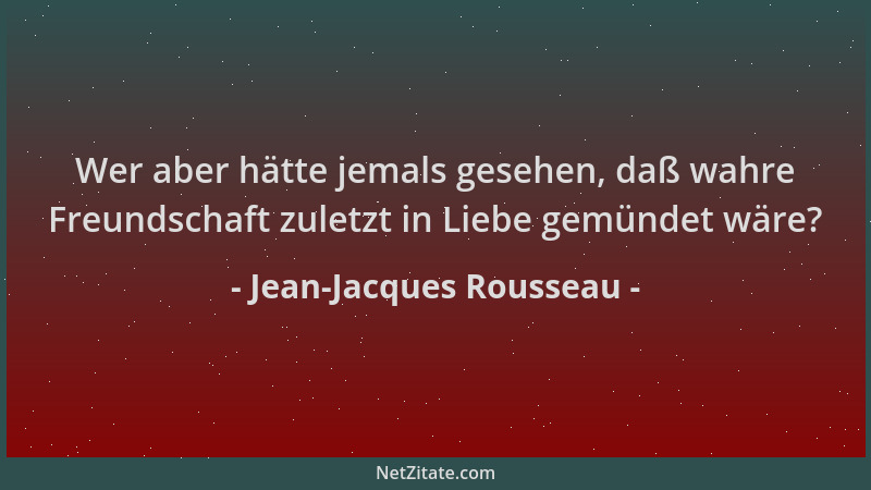 Jean-Jacques Rousseau - Wer aber hätte jemals gesehen, daß wahre Freundschaft zuletzt in Liebe gemündet wäre?...