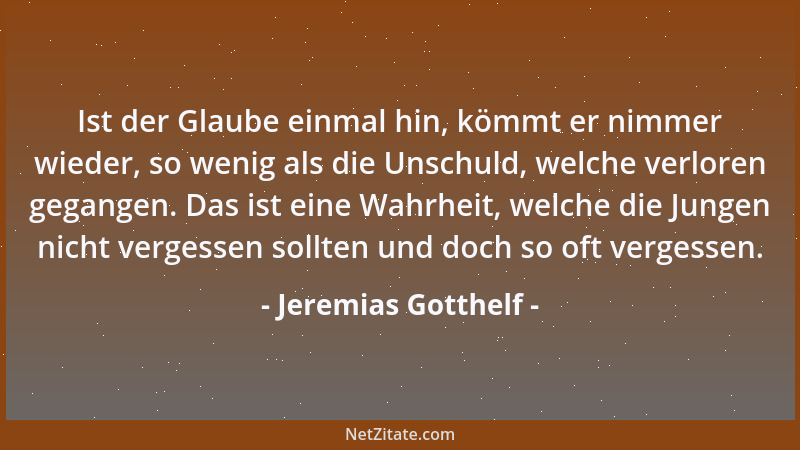 Jeremias Gotthelf - Ist der Glaube einmal hin, kömmt er nimmer wieder, so wenig als die Unschuld, welche verloren gegangen....