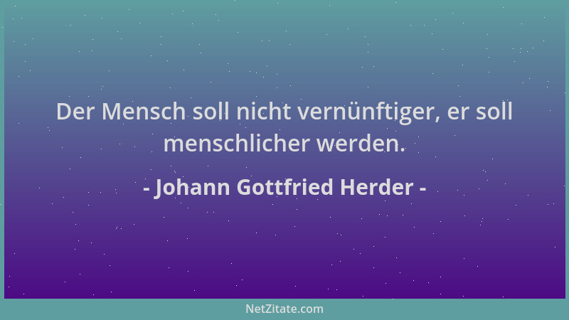 Johann Gottfried Herder - Der Mensch soll nicht vernünftiger, er soll menschlicher werden....