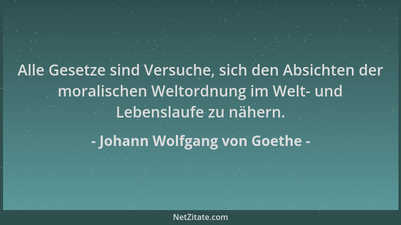 Johann Wolfgang von Goethe - Alle Gesetze sind Versuche, sich den Absichten der moralischen Weltordnung im Welt- und Lebens...