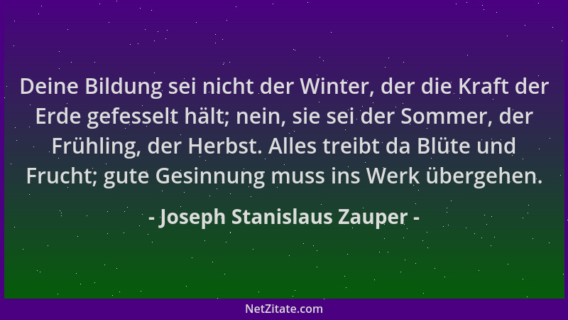 Joseph Stanislaus Zauper - Deine Bildung sei nicht der Winter, der die Kraft der Erde gefesselt hält; nein, sie sei der Som...