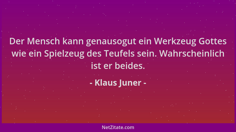 Klaus Juner - Der Mensch kann genausogut ein Werkzeug Gottes wie ein Spielzeug des Teufels sein. Wahrscheinlich ist er beid...