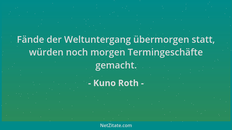 Kuno Roth - Fände der Weltuntergang übermorgen statt, würden noch morgen Termingeschäfte gemacht....