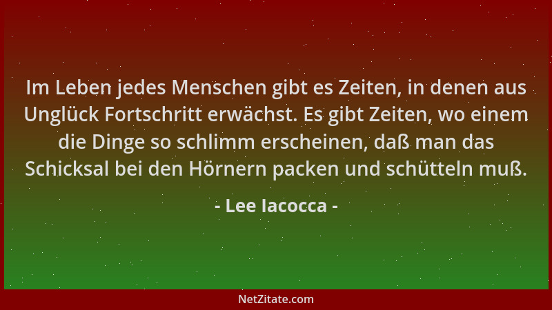 Lee Iacocca - Im Leben jedes Menschen gibt es Zeiten, in denen aus Unglück Fortschritt erwächst. Es gibt Zeiten, wo einem d...