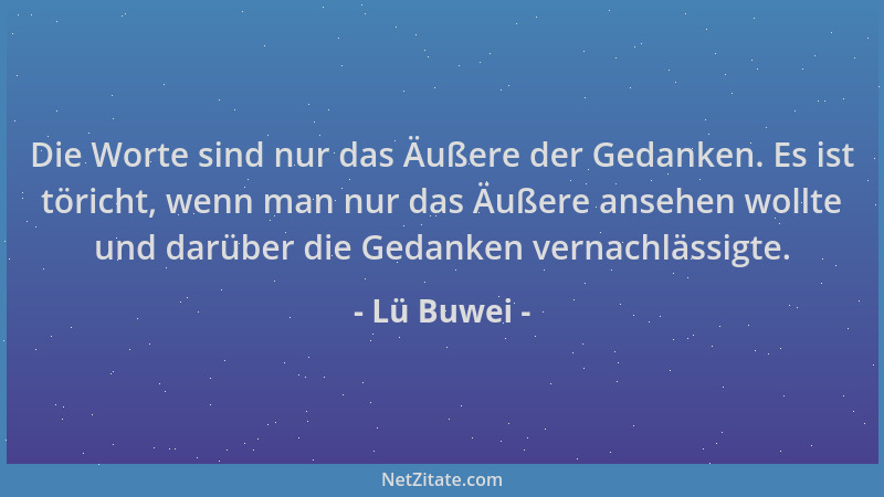 Lü Buwei - Die Worte sind nur das Äußere der Gedanken. Es ist töricht, wenn man nur das Äußere ansehen wollte und darüber d...