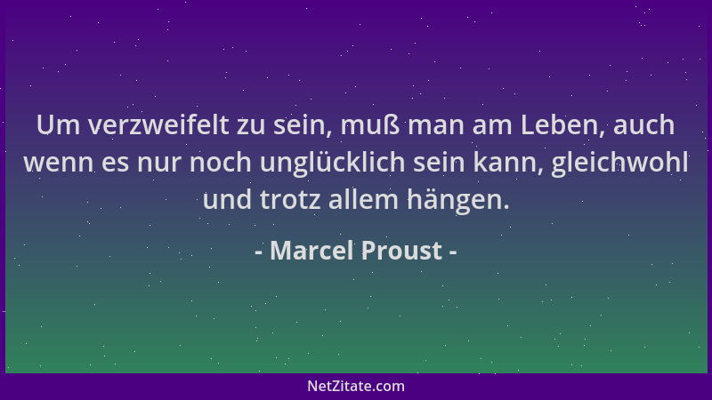 Marcel Proust - Um verzweifelt zu sein, muß man am Leben, auch wenn es nur noch unglücklich sein kann, gleichwohl und trotz...