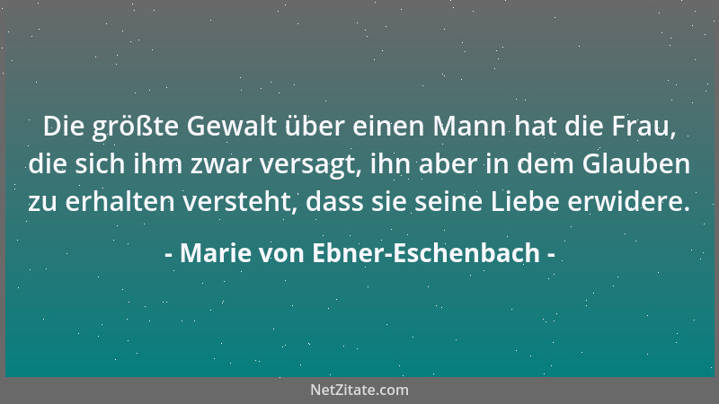 Marie von Ebner-Eschenbach - Die größte Gewalt über einen Mann hat die Frau, die sich ihm zwar versagt, ihn aber in dem Gla...