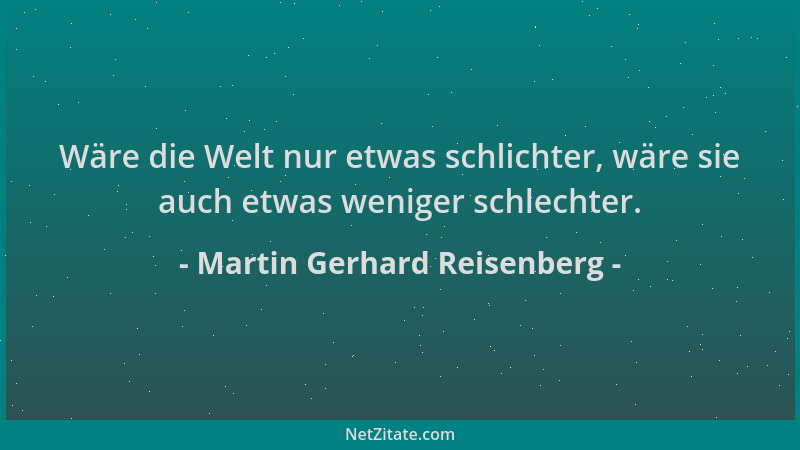 Martin Gerhard Reisenberg - Wäre die Welt nur etwas schlichter, wäre sie auch etwas weniger schlechter....