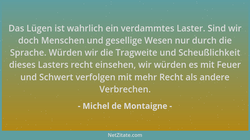 Michel de Montaigne - Das Lügen ist wahrlich ein verdammtes Laster. Sind wir doch Menschen und gesellige Wesen nur durch di...