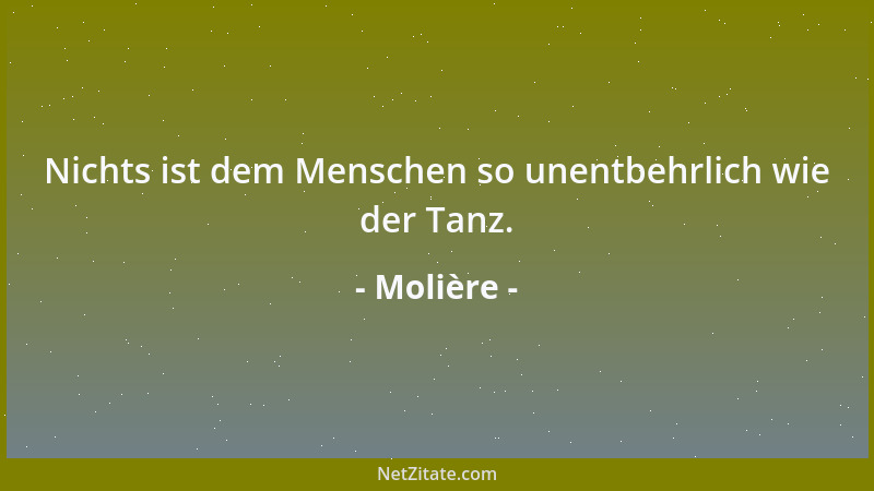 Molière - Nichts ist dem Menschen so unentbehrlich wie der Tanz....