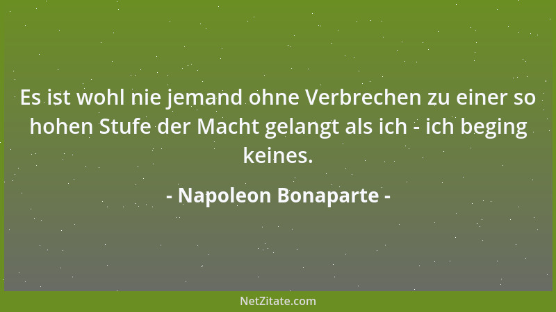 Napoleon Bonaparte - Es ist wohl nie jemand ohne Verbrechen zu einer so hohen Stufe der Macht gelangt als ich - ich beging...