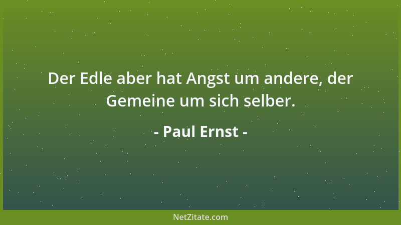 Paul Ernst - Der Edle aber hat Angst um andere, der Gemeine um sich selber....