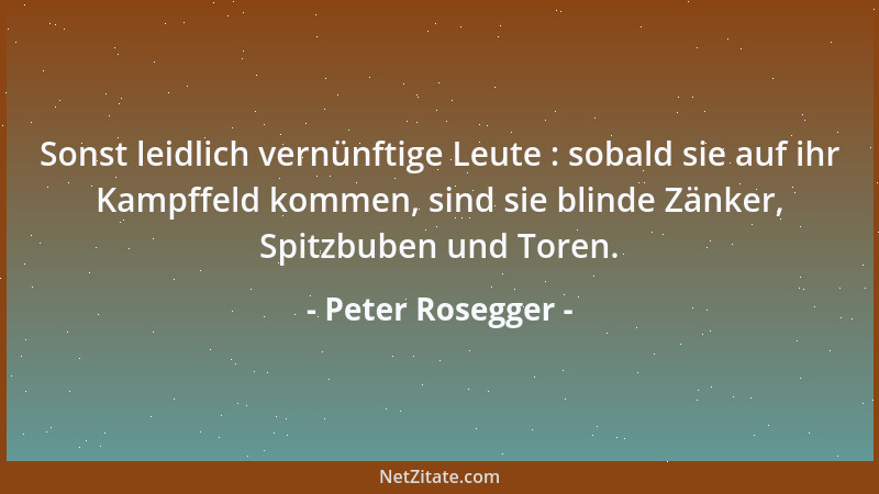 Peter Rosegger - Sonst leidlich vernünftige Leute : sobald sie auf ihr Kampffeld kommen, sind sie blinde Zänker, Spitzbuben...