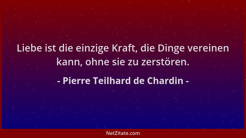 Pierre Teilhard de Chardin - Liebe ist die einzige Kraft, die Dinge vereinen kann, ohne sie zu zerstören....