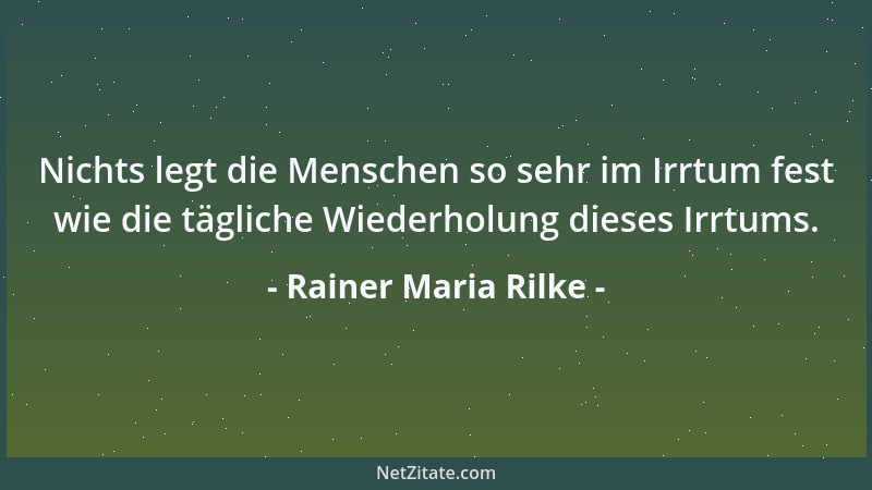 Rainer Maria Rilke - Nichts legt die Menschen so sehr im Irrtum fest wie die tägliche Wiederholung dieses Irrtums....