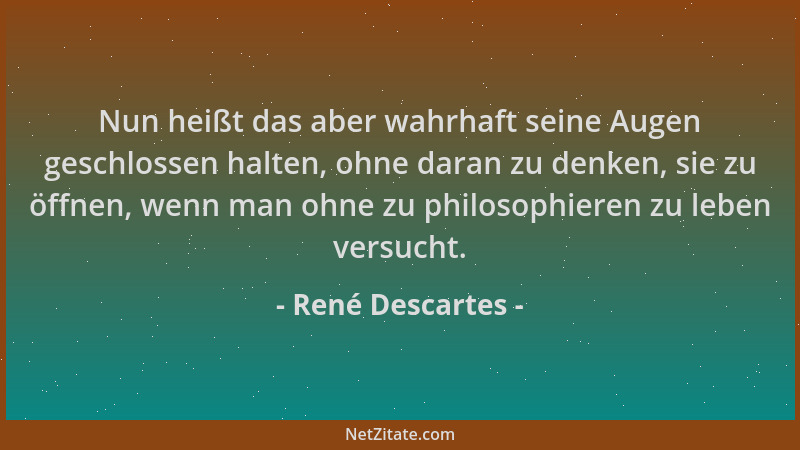 René Descartes - Nun heißt das aber wahrhaft seine Augen geschlossen halten, ohne daran zu denken, sie zu öffnen, wenn man...