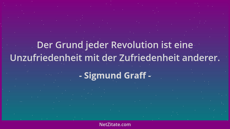 Sigmund Graff - Der Grund jeder Revolution ist eine Unzufriedenheit mit der Zufriedenheit anderer....