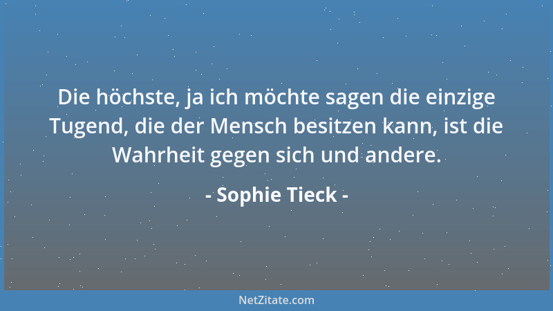 Sophie Tieck - Die höchste, ja ich möchte sagen die einzige Tugend, die der Mensch besitzen kann, ist die Wahrheit gegen si...